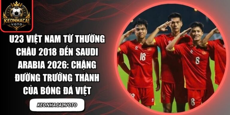 U23 Việt Nam từ Thường Châu 2018 đến Saudi Arabia 2026