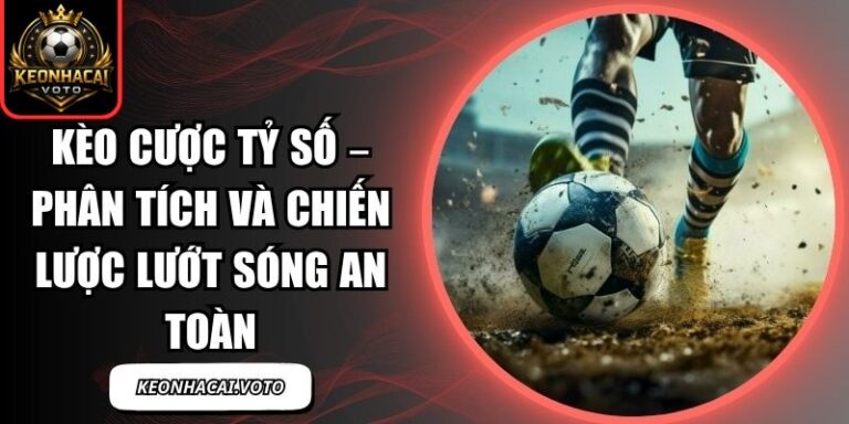 Kèo Cược Tỷ Số – Phân Tích Và Chiến Lược Lướt Sóng An Toàn 7 Kèo Cược Tỷ Số