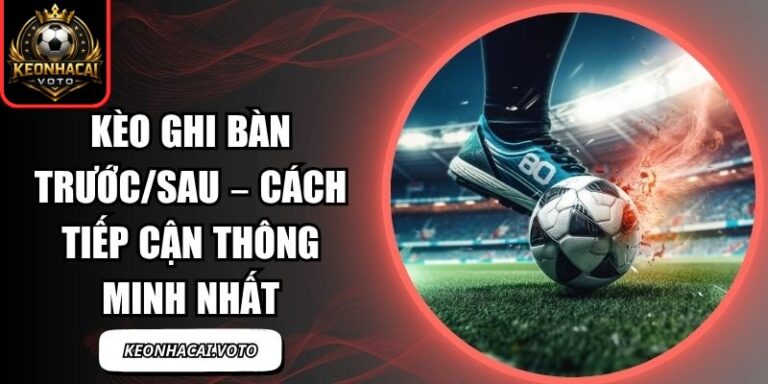 Kèo Ghi Bàn Trước/Sau – Cách Tiếp Cận Thông Minh Nhất 3 Kèo Ghi Bàn Trước/Sau