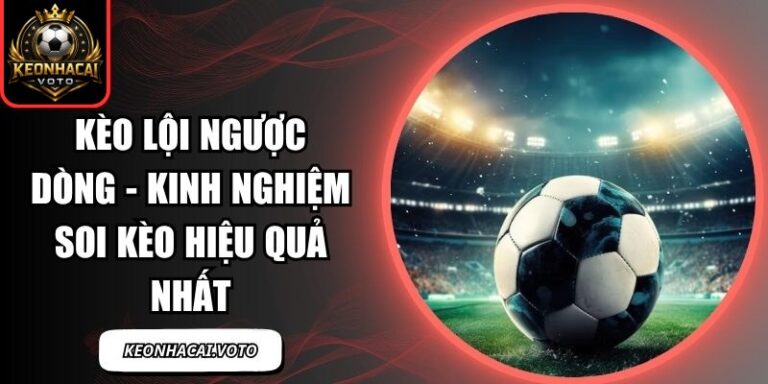 Kèo Lội Ngược Dòng - Kinh Nghiệm Soi Kèo Hiệu Quả Nhất 5 Kèo Lội Ngược Dòng