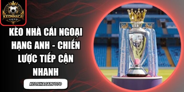 Kèo Nhà Cái Ngoại Hạng Anh - Chiến Lược Tiếp Cận Nhanh 6 Kèo Nhà Cái Ngoại Hạng Anh