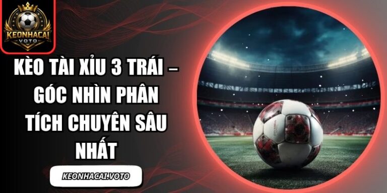 Kèo Tài Xỉu 3 Trái – Góc Nhìn Phân Tích Chuyên Sâu Nhất 8 Kèo Tài Xỉu 3 Trái