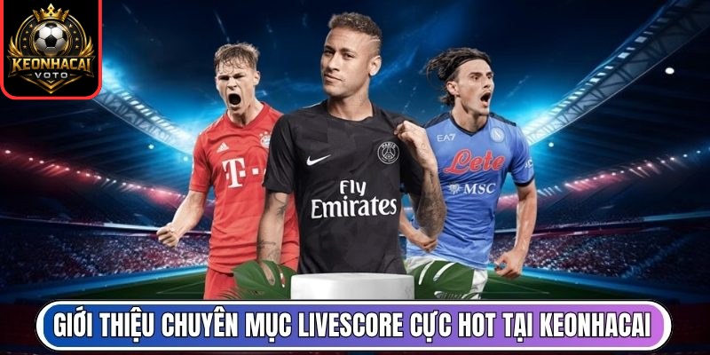 Giới thiệu chuyên mục livescore cực hot tại Keonhacai