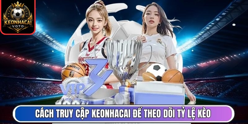 Cách truy cập Keonhacai để theo dõi tỷ lệ kèo mới nhất